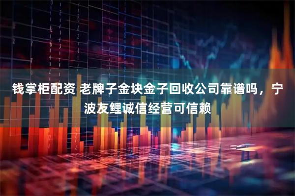 钱掌柜配资 老牌子金块金子回收公司靠谱吗，宁波友鲤诚信经营可信赖
