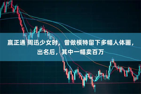 赢正通 周迅少女时，曾做模特留下多幅人体画，出名后，其中一幅卖百万