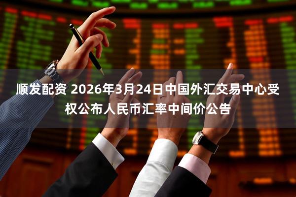 顺发配资 2026年3月24日中国外汇交易中心受权公布人民币汇率中间价公告
