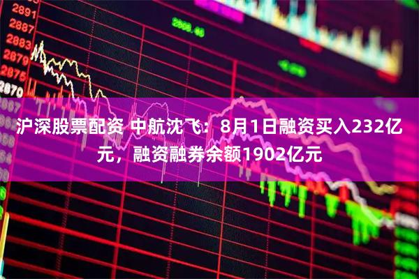 沪深股票配资 中航沈飞：8月1日融资买入232亿元，融资融券余额1902亿元