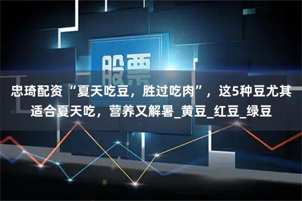 忠琦配资 “夏天吃豆,胜过吃肉”,这5种豆尤其适合夏天吃,营养又解暑_黄豆_红豆_绿豆