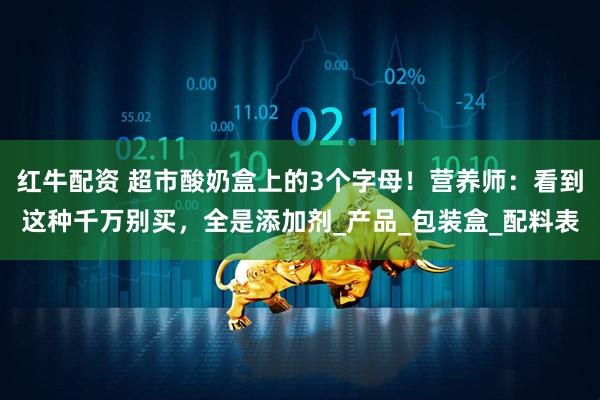 红牛配资 超市酸奶盒上的3个字母！营养师：看到这种千万别买，全是添加剂_产品_包装盒_配料表