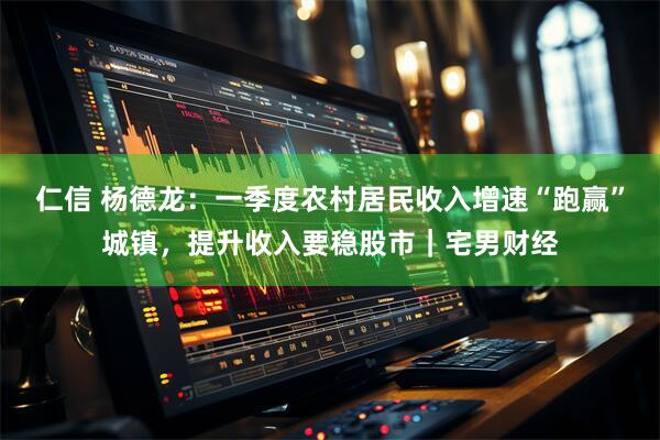 仁信 杨德龙：一季度农村居民收入增速“跑赢”城镇，提升收入要稳股市｜宅男财经
