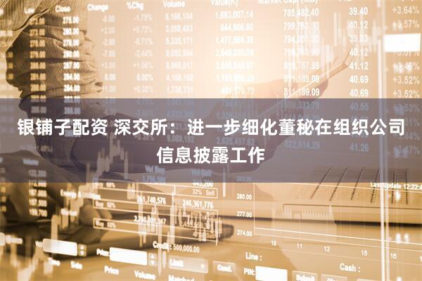 银铺子配资 深交所：进一步细化董秘在组织公司信息披露工作