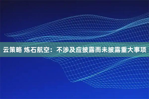 云策略 炼石航空：不涉及应披露而未披露重大事项