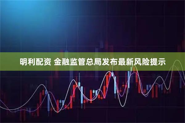 明利配资 金融监管总局发布最新风险提示