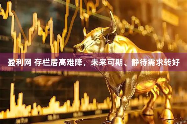 盈利网 存栏居高难降，未来可期、静待需求转好