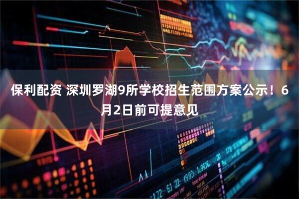 保利配资 深圳罗湖9所学校招生范围方案公示！6月2日前可提意见