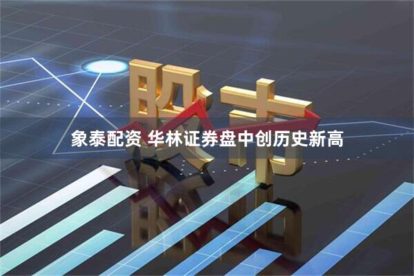 象泰配资 华林证券盘中创历史新高