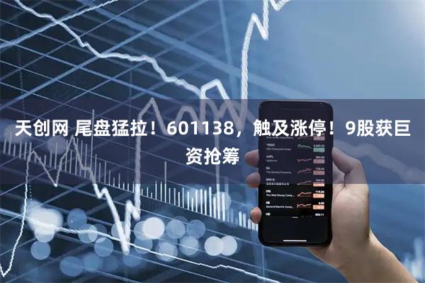 天创网 尾盘猛拉！601138，触及涨停！9股获巨资抢筹