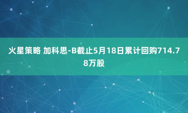 火星策略 加科思-B截止5月18日累计回购714.78万股
