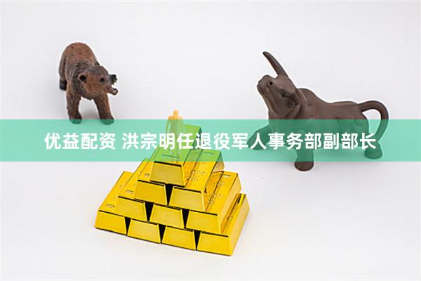 优益配资 洪宗明任退役军人事务部副部长