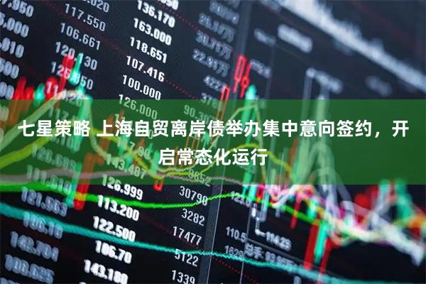 七星策略 上海自贸离岸债举办集中意向签约，开启常态化运行
