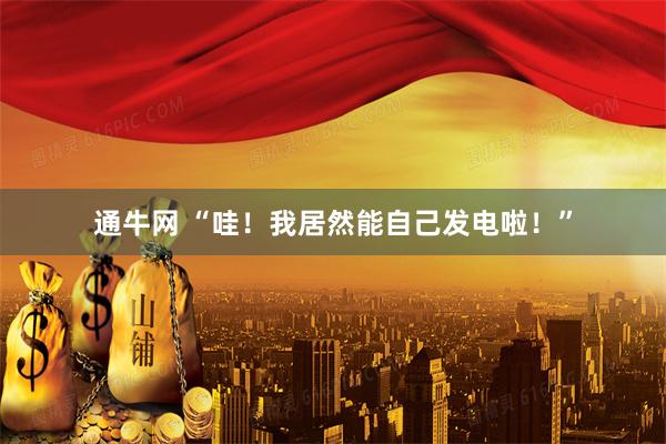 通牛网 “哇！我居然能自己发电啦！”