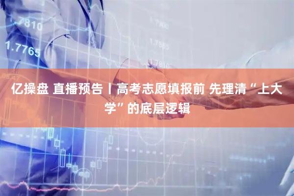 亿操盘 直播预告丨高考志愿填报前 先理清“上大学”的底层逻辑