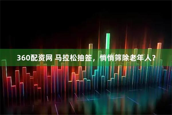 360配资网 马拉松抽签，悄悄筛除老年人？