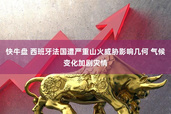 快牛盘 西班牙法国遭严重山火威胁影响几何 气候变化加剧灾情
