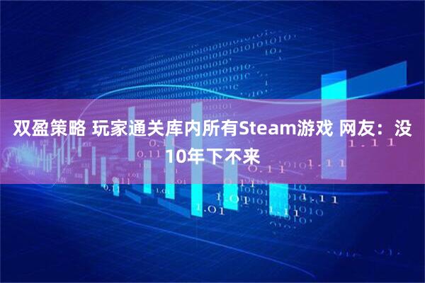 双盈策略 玩家通关库内所有Steam游戏 网友：没10年下不来