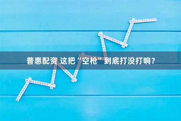 普惠配资 这把“空枪”到底打没打响？