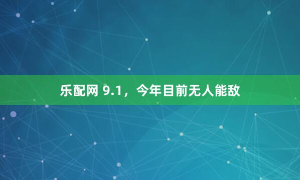 乐配网 9.1,今年目前无人能敌