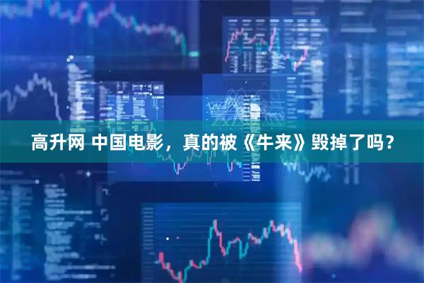 高升网 中国电影,真的被《牛来》毁掉了吗?