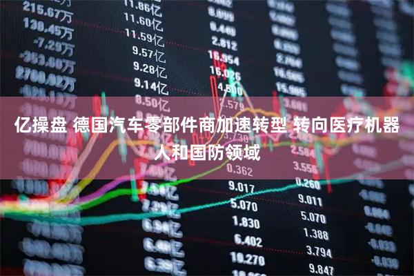 亿操盘 德国汽车零部件商加速转型 转向医疗机器人和国防领域
