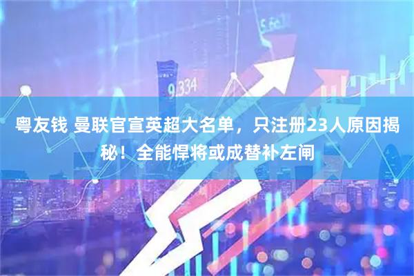 粤友钱 曼联官宣英超大名单，只注册23人原因揭秘！全能悍将或成替补左闸