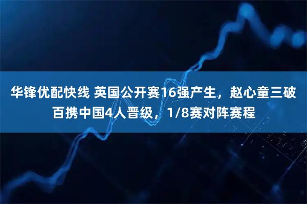 华锋优配快线 英国公开赛16强产生，赵心童三破百携中国4人晋级，1/8赛对阵赛程