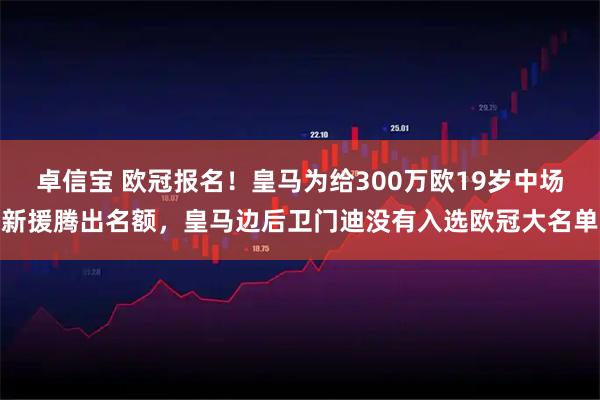 卓信宝 欧冠报名！皇马为给300万欧19岁中场新援腾出名额，皇马边后卫门迪没有入选欧冠大名单