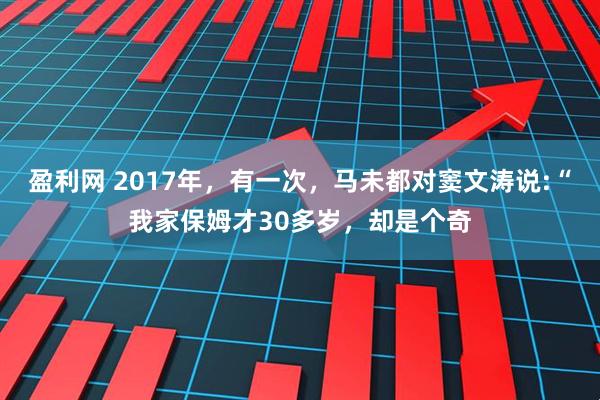 盈利网 2017年,有一次,马未都对窦文涛说:“我家保姆才30多岁,却是个奇