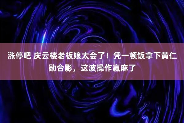涨停吧 庆云楼老板娘太会了！凭一顿饭拿下黄仁勋合影，这波操作赢麻了